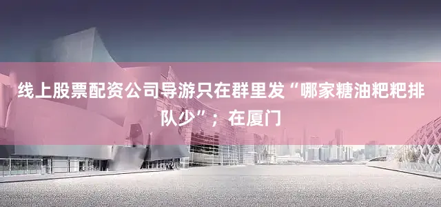 线上股票配资公司导游只在群里发“哪家糖油粑粑排队少”；在厦门
