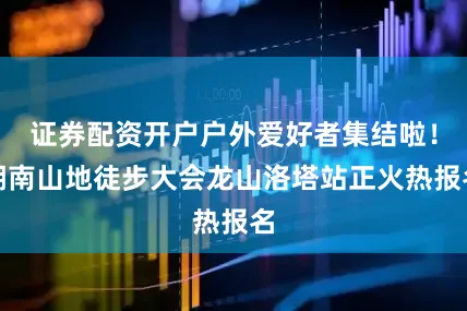 证券配资开户户外爱好者集结啦！湖南山地徒步大会龙山洛塔站正火热报名